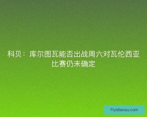 科贝：库尔图瓦能否出战周六对瓦伦西亚比赛仍未确定