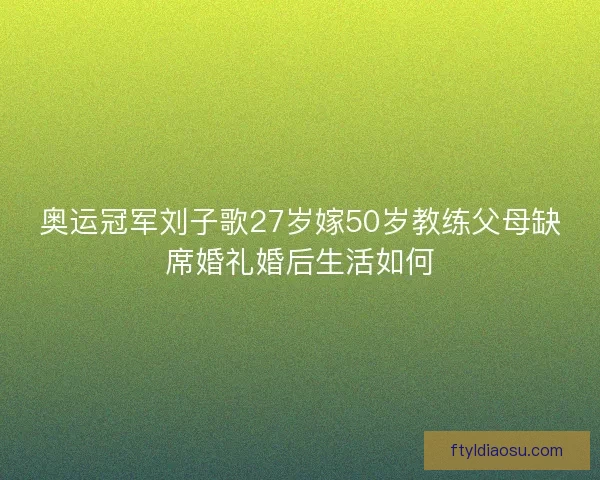 奥运冠军刘子歌27岁嫁50岁教练父母缺席婚礼婚后生活如何