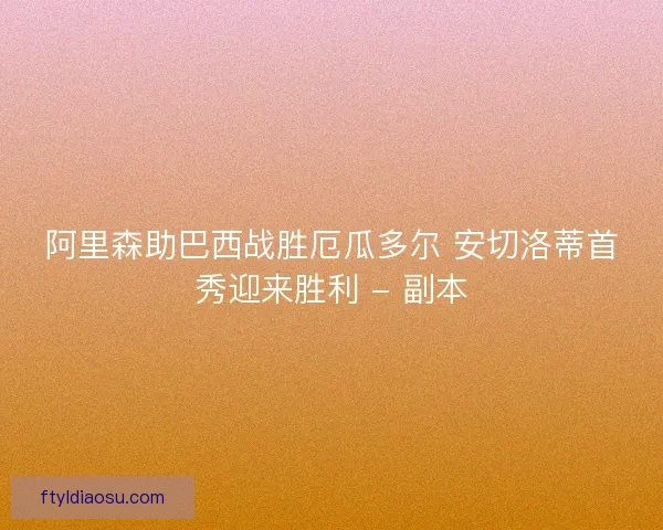 阿里森助巴西战胜厄瓜多尔 安切洛蒂首秀迎来胜利 - 副本