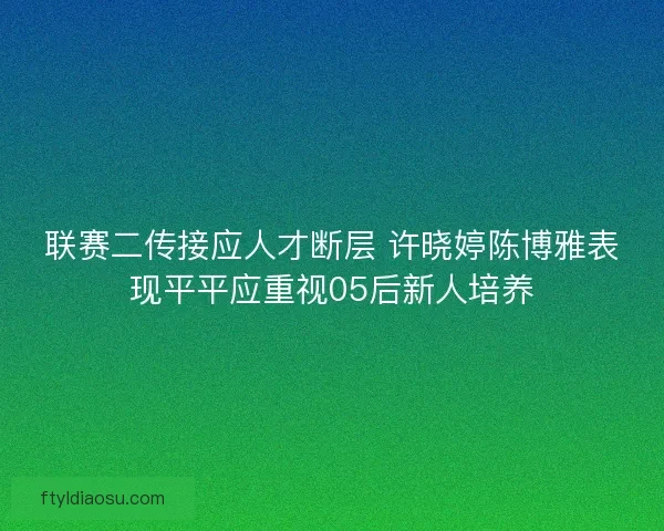 联赛二传接应人才断层 许晓婷陈博雅表现平平应重视05后新人培养