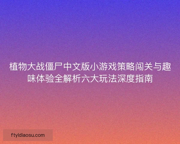 植物大战僵尸中文版小游戏策略闯关与趣味体验全解析六大玩法深度指南