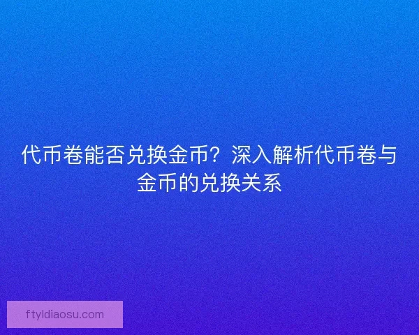 代币卷能否兑换金币？深入解析代币卷与金币的兑换关系