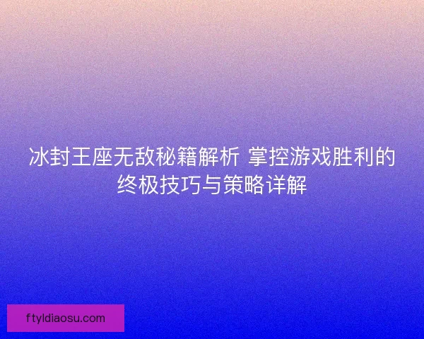 冰封王座无敌秘籍解析 掌控游戏胜利的终极技巧与策略详解