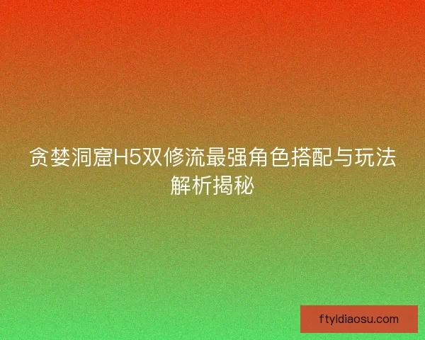 贪婪洞窟H5双修流最强角色搭配与玩法解析揭秘 贪婪洞窟H5双修流最强角色搭配与玩法解析揭秘