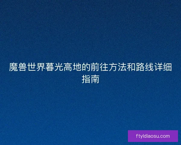 魔兽世界暮光高地的前往方法和路线详细指南 魔兽世界暮光高地的前往方法和路线详细指南