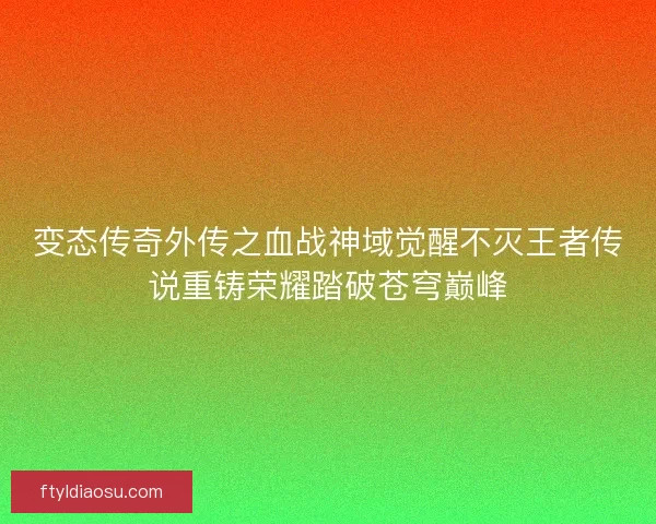 变态传奇外传之血战神域觉醒不灭王者传说重铸荣耀踏破苍穹巅峰