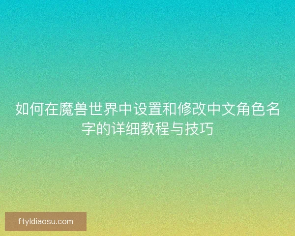 如何在魔兽世界中设置和修改中文角色名字的详细教程与技巧