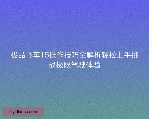 极品飞车15操作技巧全解析轻松上手挑战极限驾驶体验