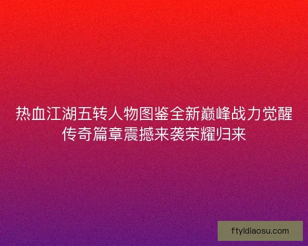 热血江湖五转人物图鉴全新巅峰战力觉醒传奇篇章震撼来袭荣耀归来