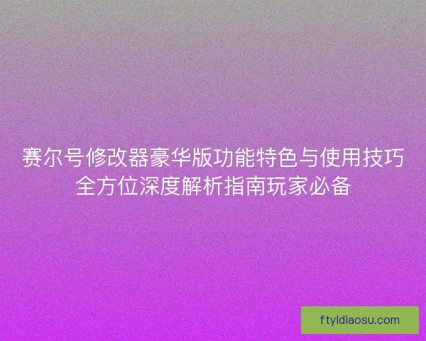 赛尔号修改器豪华版功能特色与使用技巧全方位深度解析指南玩家必备