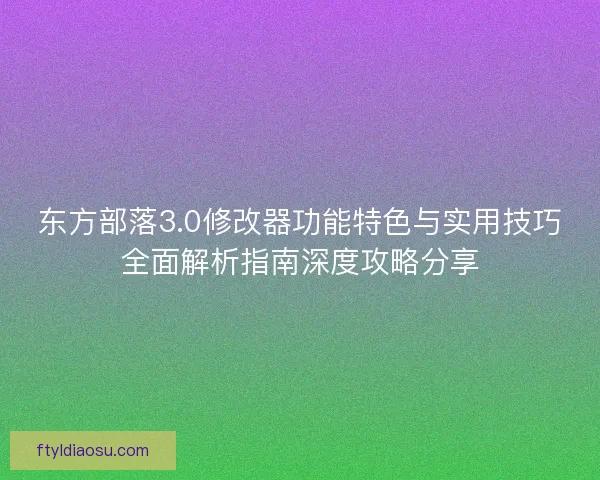 东方部落3.0修改器功能特色与实用技巧全面解析指南深度攻略分享