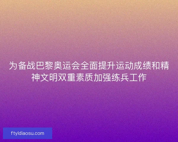 为备战巴黎奥运会全面提升运动成绩和精神文明双重素质加强练兵工作
