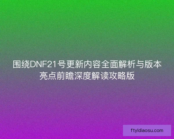 围绕DNF21号更新内容全面解析与版本亮点前瞻深度解读攻略版