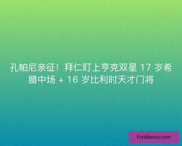 孔帕尼亲征！拜仁盯上亨克双星 17 岁希腊中场 + 16 岁比利时天才门将