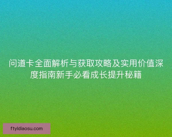 问道卡全面解析与获取攻略及实用价值深度指南新手必看成长提升秘籍
