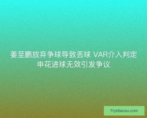 姜至鹏放弃争球导致丢球 VAR介入判定申花进球无效引发争议