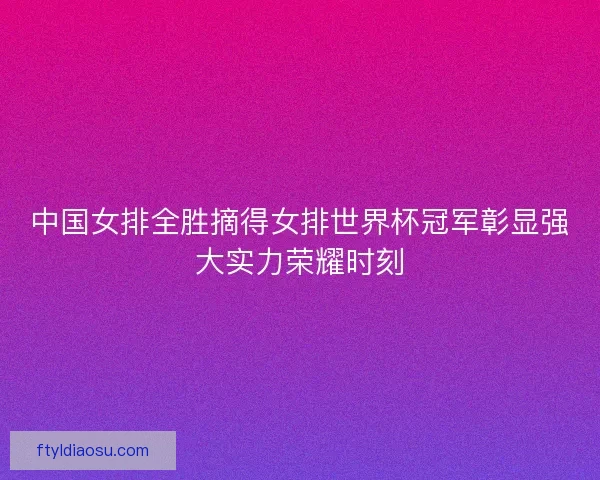 中国女排全胜摘得女排世界杯冠军彰显强大实力荣耀时刻