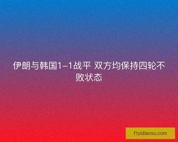 伊朗与韩国1-1战平 双方均保持四轮不败状态