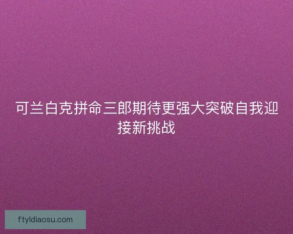 可兰白克拼命三郎期待更强大突破自我迎接新挑战