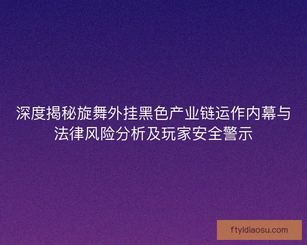 深度揭秘旋舞外挂黑色产业链运作内幕与法律风险分析及玩家安全警示