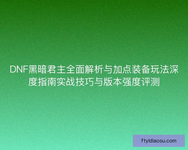 DNF黑暗君主全面解析与加点装备玩法深度指南实战技巧与版本强度评测