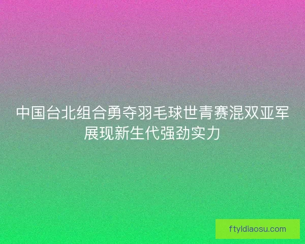 中国台北组合勇夺羽毛球世青赛混双亚军展现新生代强劲实力