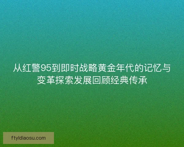 从红警95到即时战略黄金年代的记忆与变革探索发展回顾经典传承