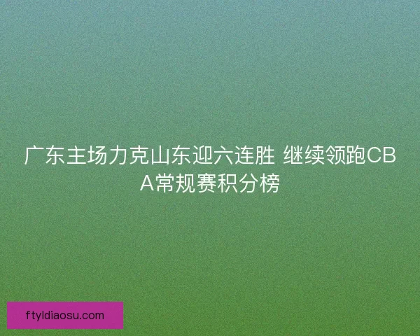 广东主场力克山东迎六连胜 继续领跑CBA常规赛积分榜