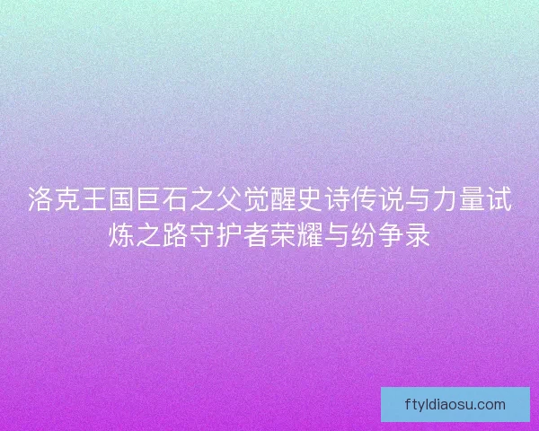 洛克王国巨石之父觉醒史诗传说与力量试炼之路守护者荣耀与纷争录
