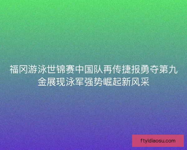 福冈游泳世锦赛中国队再传捷报勇夺第九金展现泳军强势崛起新风采