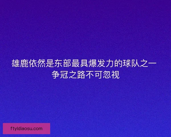 雄鹿依然是东部最具爆发力的球队之一 争冠之路不可忽视 雄鹿依然是东部最具爆发力的球队之一 争冠之路不可忽视