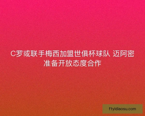 C罗或联手梅西加盟世俱杯球队 迈阿密准备开放态度合作
