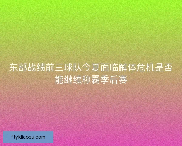 东部战绩前三球队今夏面临解体危机是否能继续称霸季后赛