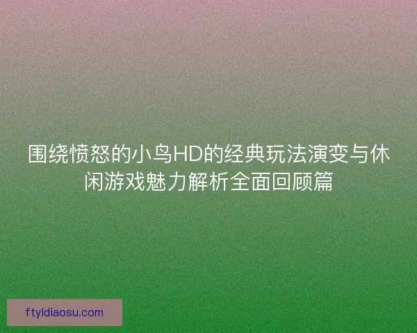 围绕愤怒的小鸟HD的经典玩法演变与休闲游戏魅力解析全面回顾篇