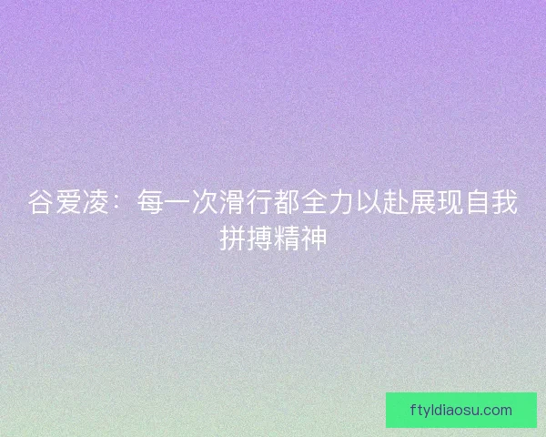 谷爱凌：每一次滑行都全力以赴展现自我拼搏精神