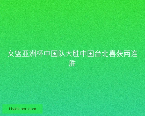 女篮亚洲杯中国队大胜中国台北喜获两连胜