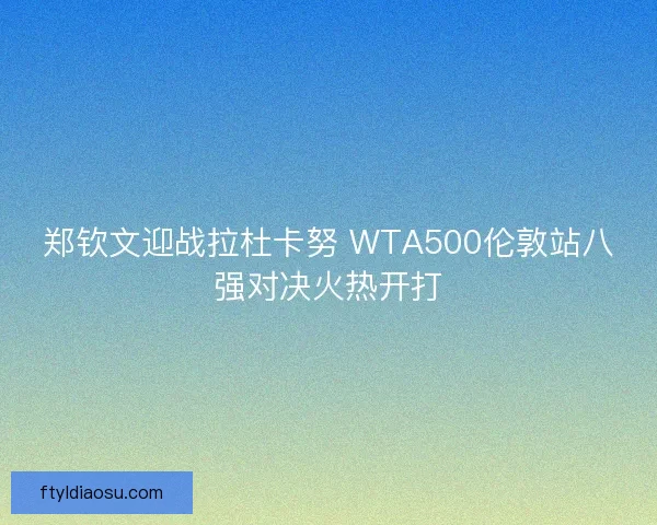 郑钦文迎战拉杜卡努 WTA500伦敦站八强对决火热开打 郑钦文迎战拉杜卡努 WTA500伦敦站八强对决火热开打