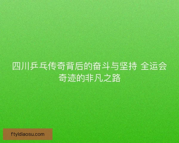 四川乒乓传奇背后的奋斗与坚持 全运会奇迹的非凡之路 四川乒乓传奇背后的奋斗与坚持 全运会奇迹的非凡之路