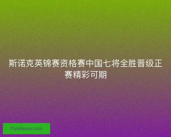 斯诺克英锦赛资格赛中国七将全胜晋级正赛精彩可期
