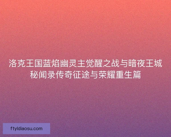 洛克王国蓝焰幽灵主觉醒之战与暗夜王城秘闻录传奇征途与荣耀重生篇