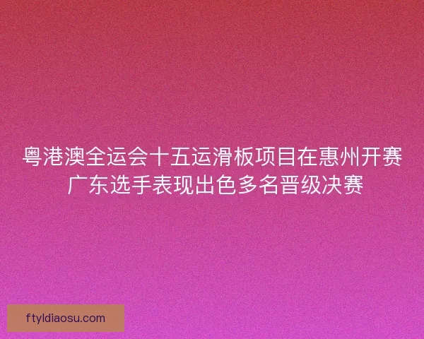 粤港澳全运会十五运滑板项目在惠州开赛 广东选手表现出色多名晋级决赛 粤港澳全运会十五运滑板项目在惠州开赛 广东选手表现出色多名晋级决赛