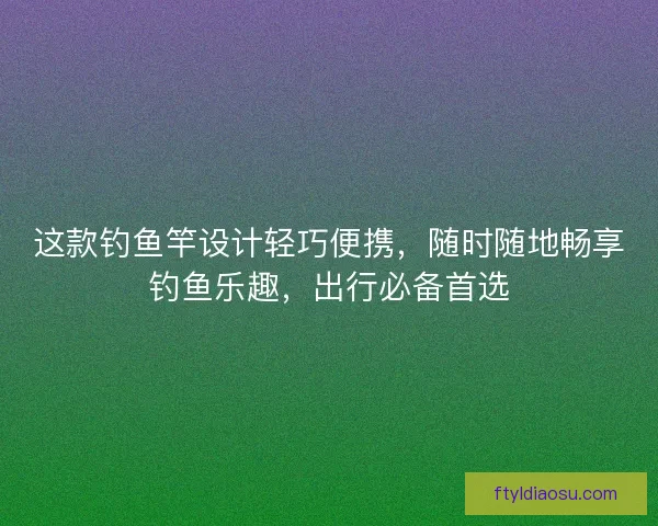 这款钓鱼竿设计轻巧便携，随时随地畅享钓鱼乐趣，出行必备首选