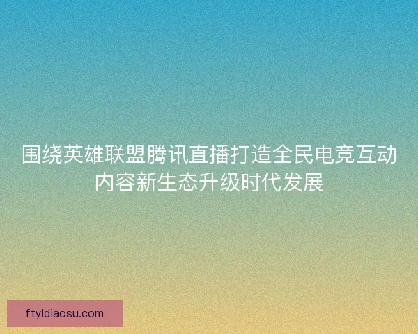 围绕英雄联盟腾讯直播打造全民电竞互动内容新生态升级时代发展