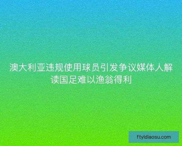 澳大利亚违规使用球员引发争议媒体人解读国足难以渔翁得利