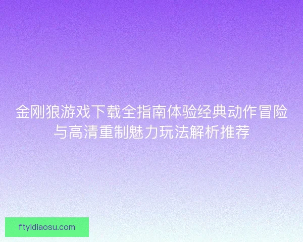 金刚狼游戏下载全指南体验经典动作冒险与高清重制魅力玩法解析推荐