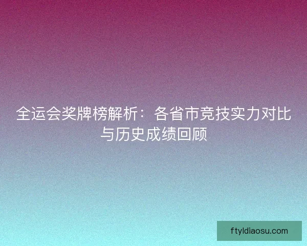 全运会奖牌榜解析：各省市竞技实力对比与历史成绩回顾
