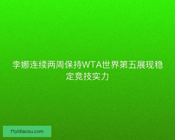 李娜连续两周保持WTA世界第五展现稳定竞技实力