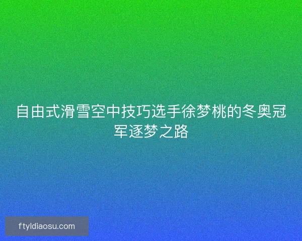 自由式滑雪空中技巧选手徐梦桃的冬奥冠军逐梦之路 自由式滑雪空中技巧选手徐梦桃的冬奥冠军逐梦之路