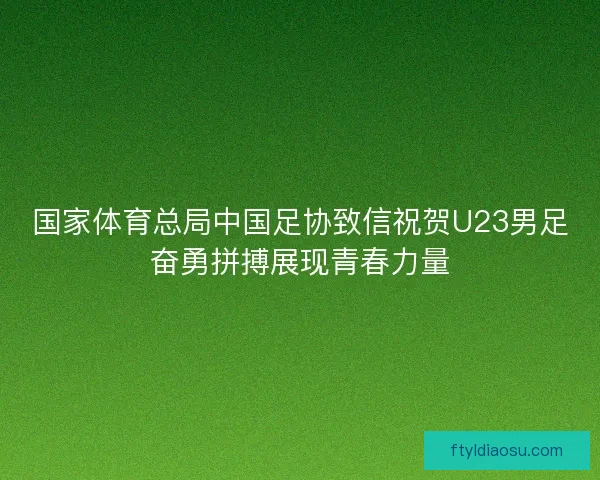 国家体育总局中国足协致信祝贺U23男足奋勇拼搏展现青春力量