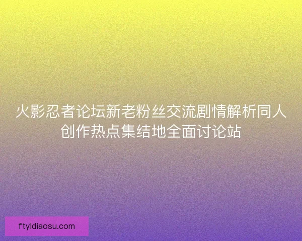 火影忍者论坛新老粉丝交流剧情解析同人创作热点集结地全面讨论站